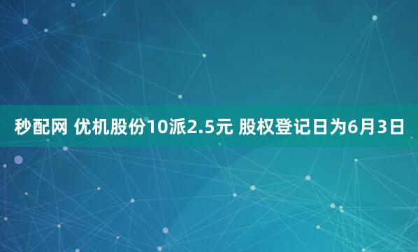 秒配网 优机股份10派2.5元 股权登记日为6月3日
