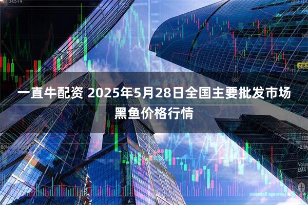 一直牛配资 2025年5月28日全国主要批发市场黑鱼价格行情