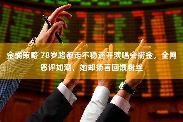 金橘策略 78岁路都走不稳还开演唱会捞金,全网恶评如潮,她却扬言回馈粉丝