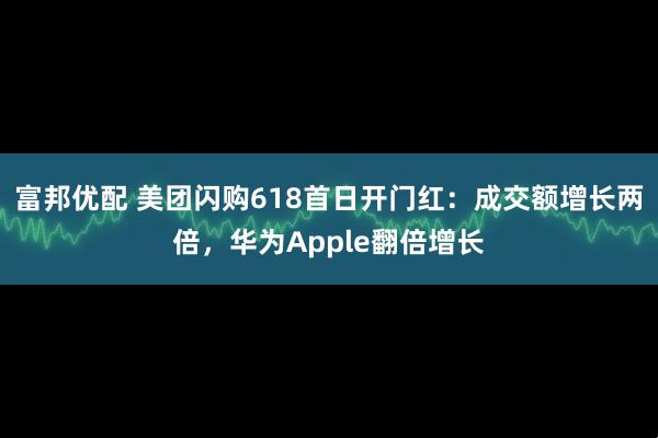 富邦优配 美团闪购618首日开门红：成交额增长两倍，华为Apple翻倍增长