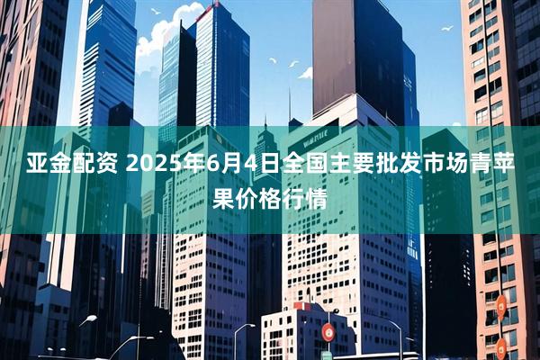 亚金配资 2025年6月4日全国主要批发市场青苹果价格行情