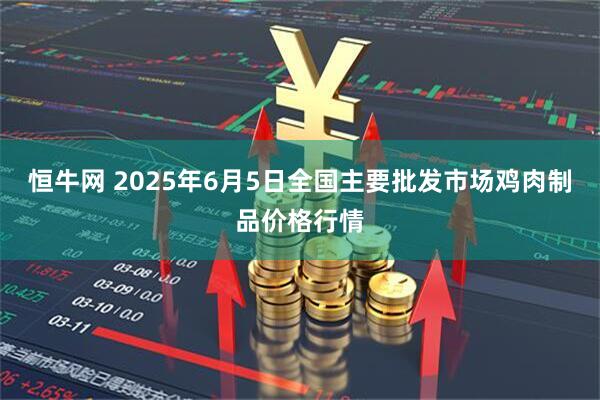 恒牛网 2025年6月5日全国主要批发市场鸡肉制品价格行情