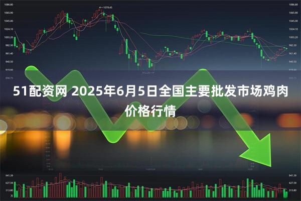 51配资网 2025年6月5日全国主要批发市场鸡肉价格行情