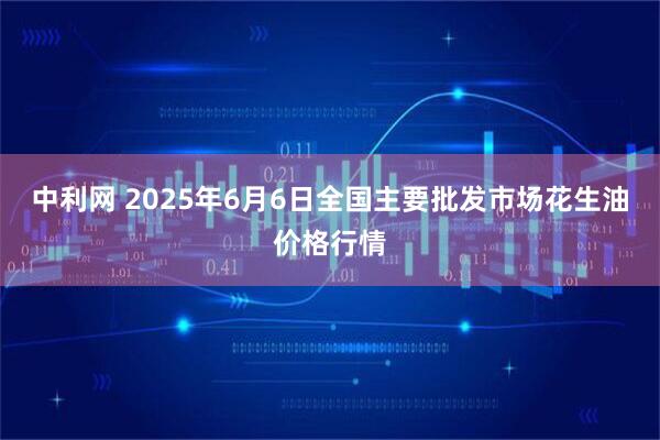中利网 2025年6月6日全国主要批发市场花生油价格行情