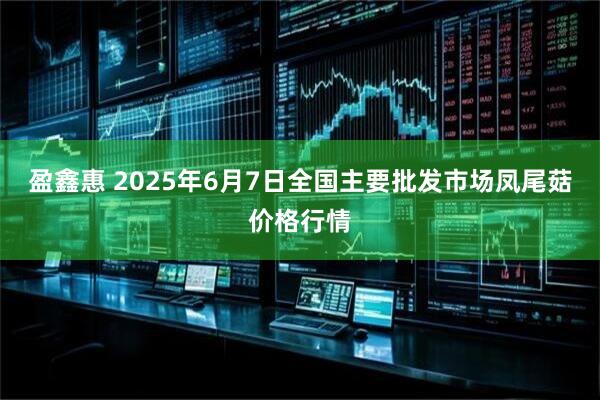 盈鑫惠 2025年6月7日全国主要批发市场凤尾菇价格行情