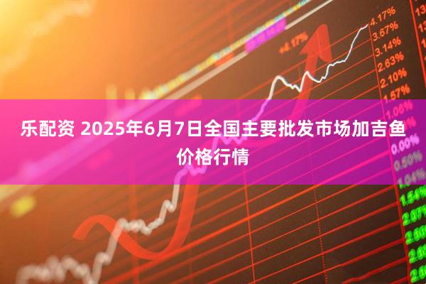 乐配资 2025年6月7日全国主要批发市场加吉鱼价格行情