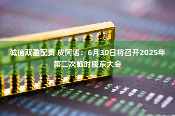 诚信双盈配资 皮阿诺：6月30日将召开2025年第二次临时股东大会