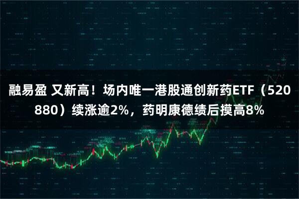 融易盈 又新高!场内唯一港股通创新药ETF(520880)续涨逾2%,药明康德绩后摸高8%