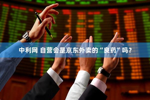 中利网 自营会是京东外卖的“良药”吗?