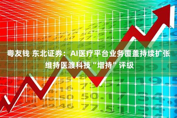粤友钱 东北证券:AI医疗平台业务覆盖持续扩张 维持医渡科技“增持”评级