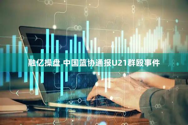 融亿操盘 中国篮协通报U21群殴事件