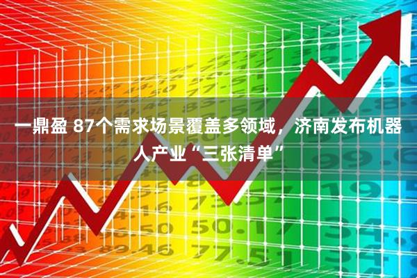 一鼎盈 87个需求场景覆盖多领域，济南发布机器人产业“三张清单”