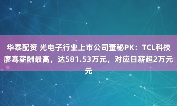 华泰配资 光电子行业上市公司董秘PK：TCL科技廖骞薪酬最高，达581.53万元，对应日薪超2万元
