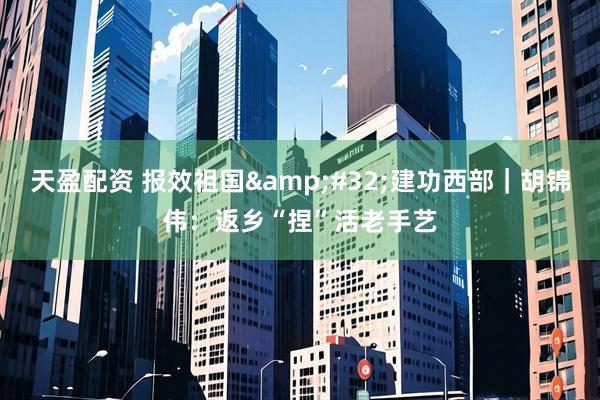 天盈配资 报效祖国&#32;建功西部｜胡锦伟：返乡“捏”活老手艺