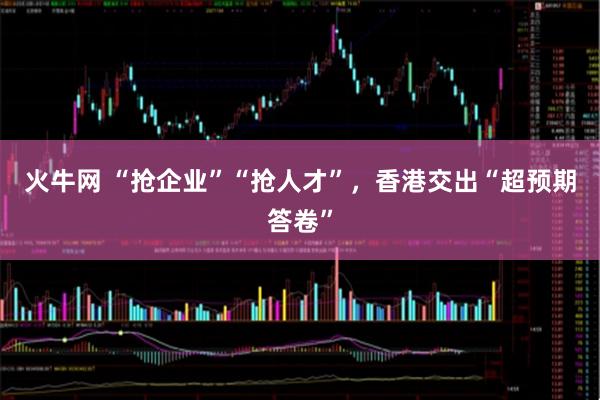 火牛网 “抢企业”“抢人才”，香港交出“超预期答卷”