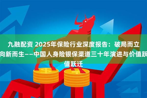 九融配资 2025年保险行业深度报告：破局而立，向新而生——中国人身险银保渠道三十年演进与价值跃迁