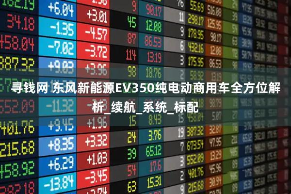 寻钱网 东风新能源EV350纯电动商用车全方位解析_续航_系统_标配