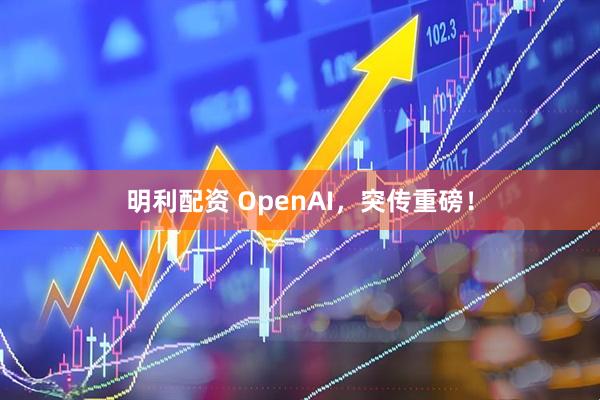 明利配资 OpenAI，突传重磅！