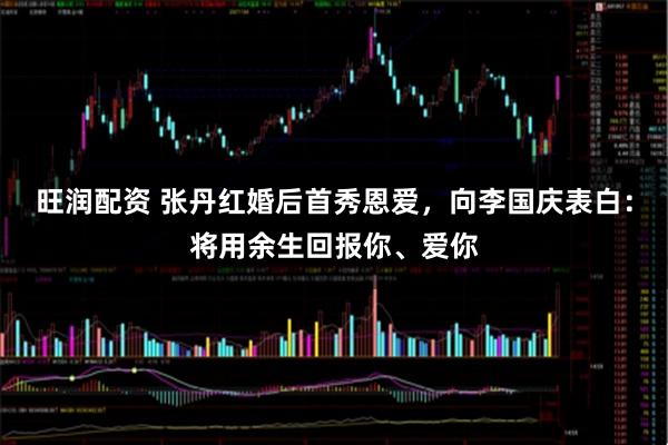 旺润配资 张丹红婚后首秀恩爱，向李国庆表白：将用余生回报你、爱你