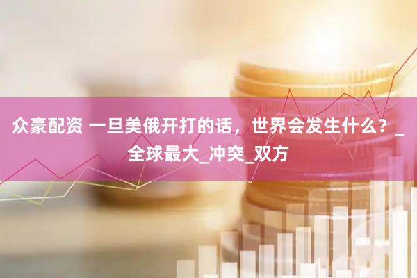 众豪配资 一旦美俄开打的话,世界会发生什么?_全球最大_冲突_双方