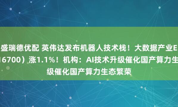 盛瑞德优配 英伟达发布机器人技术栈!大数据产业ETF(516700)涨1.1%!机构:AI技术升级催化国产算力生态繁荣