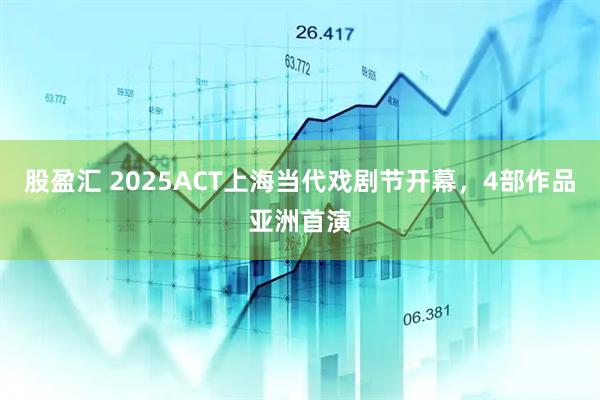 股盈汇 2025ACT上海当代戏剧节开幕,4部作品亚洲首演