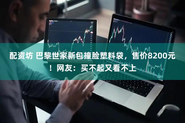 配资坊 巴黎世家新包撞脸塑料袋,售价8200元!网友:买不起又看不上
