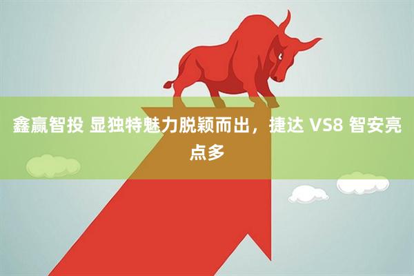 鑫赢智投 显独特魅力脱颖而出，捷达 VS8 智安亮点多