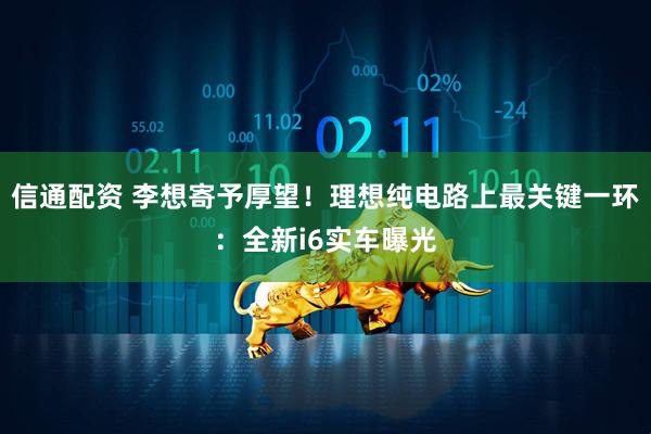 信通配资 李想寄予厚望！理想纯电路上最关键一环：全新i6实车曝光