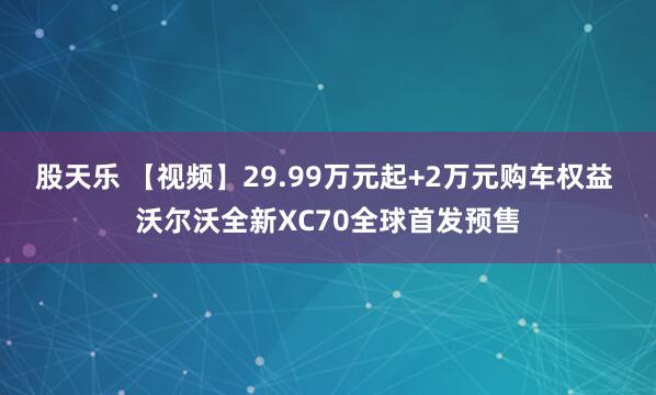 股天乐 【视频】29.99万元起+2万元购车权益 沃尔沃全新XC70全球首发预售