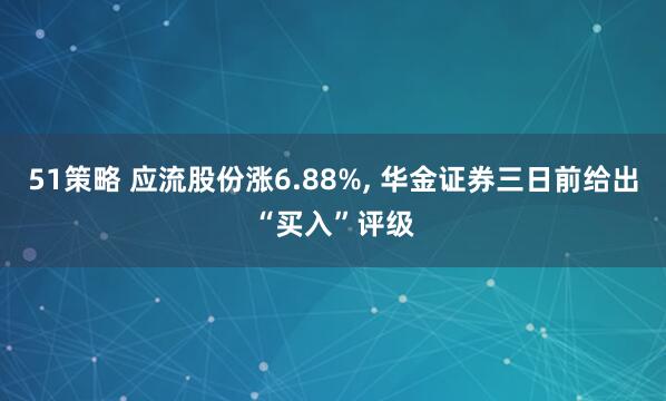 51策略 应流股份涨6.88%, 华金证券三日前给出“买入”评级