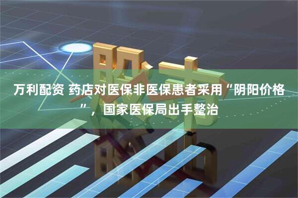 万利配资 药店对医保非医保患者采用“阴阳价格”,国家医保局出手整治