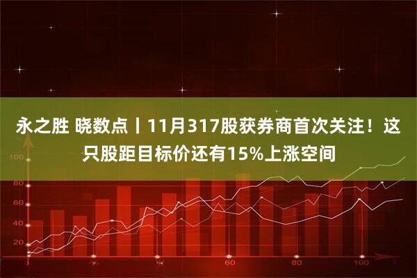 永之胜 晓数点丨11月317股获券商首次关注!这只股距目标价还有15%上涨空间