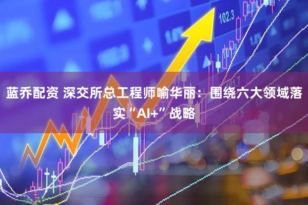 蓝乔配资 深交所总工程师喻华丽:围绕六大领域落实“AI+”战略