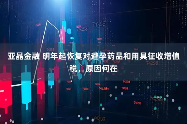 亚晶金融 明年起恢复对避孕药品和用具征收增值税,原因何在