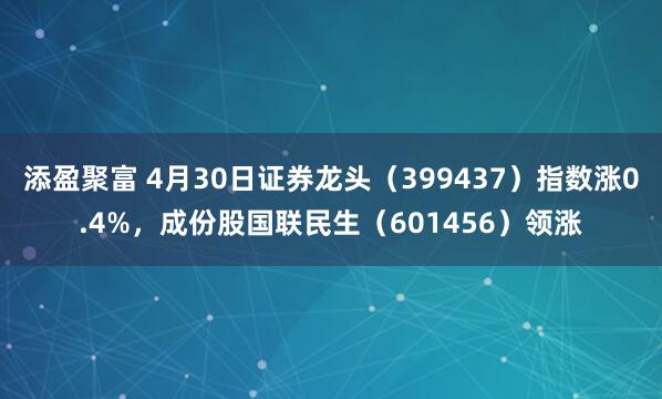 添盈聚富 4月30日证券龙头（399437）指数涨0.4%，成份股国联民生（601456）领涨