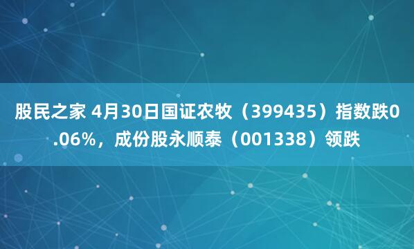 股民之家 4月30日国证农牧（399435）指数跌0.06%，成份股永顺泰（001338）领跌