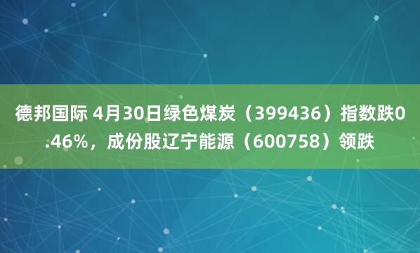 德邦国际 4月30日绿色煤炭(399436)指数跌0.46%,成份股辽宁能源(600758)领跌
