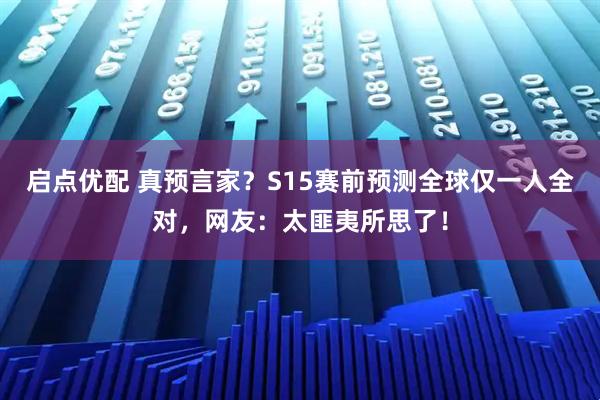 启点优配 真预言家？S15赛前预测全球仅一人全对，网友：太匪夷所思了！