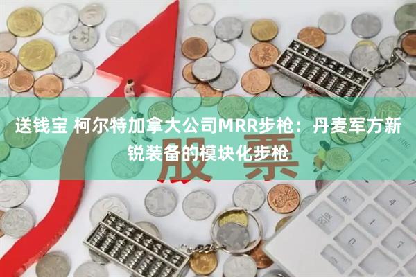 送钱宝 柯尔特加拿大公司MRR步枪:丹麦军方新锐装备的模块化步枪