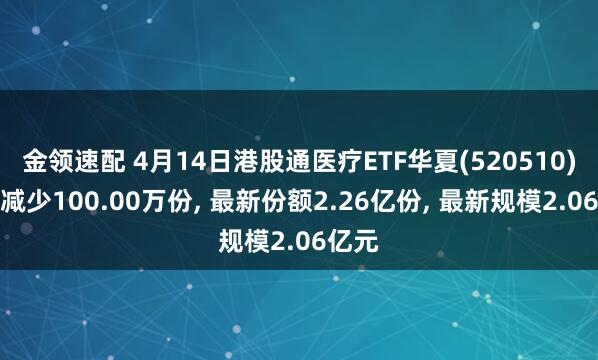 金领速配 4月14日港股通医疗ETF华夏(520510)份额减少100.00万份, 最新份额2.26亿份, 最新规模2.06亿元