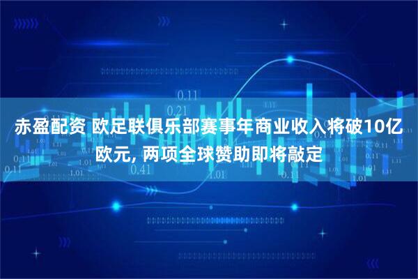 赤盈配资 欧足联俱乐部赛事年商业收入将破10亿欧元, 两项全球赞助即将敲定