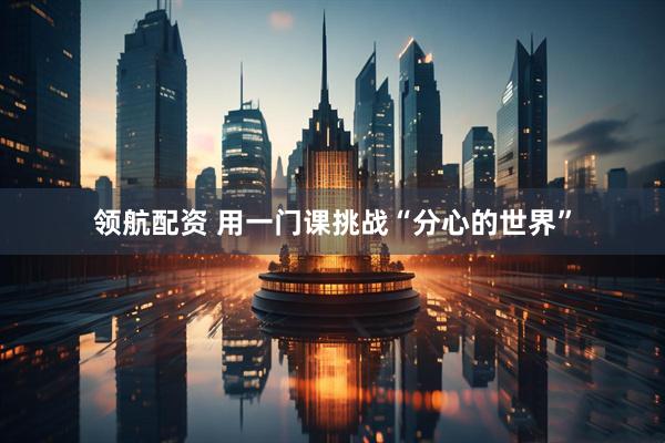 领航配资 用一门课挑战“分心的世界”