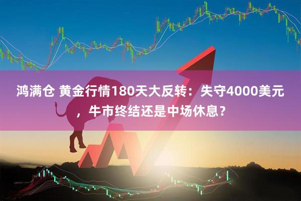 鸿满仓 黄金行情180天大反转：失守4000美元，牛市终结还是中场休息？