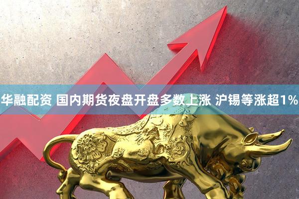 华融配资 国内期货夜盘开盘多数上涨 沪锡等涨超1%